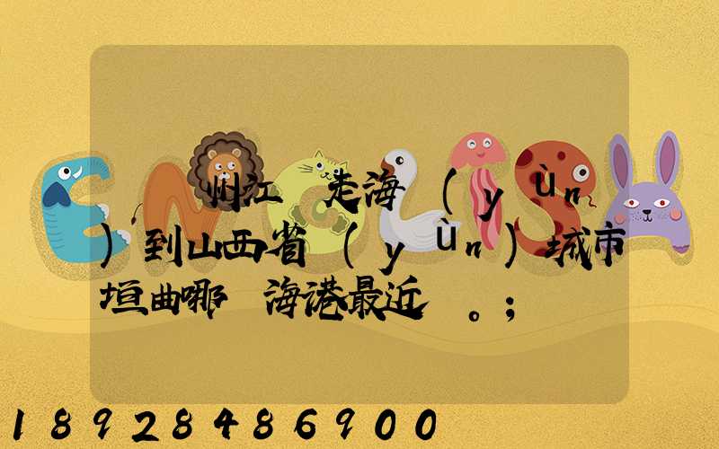 從廣州江門走海運(yùn)到山西省運(yùn)城市垣曲哪個海港最近。